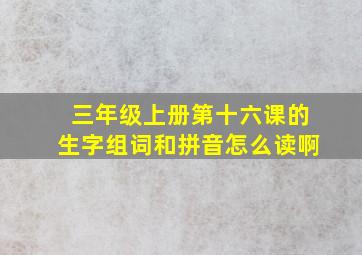 三年级上册第十六课的生字组词和拼音怎么读啊