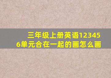 三年级上册英语123456单元合在一起的画怎么画