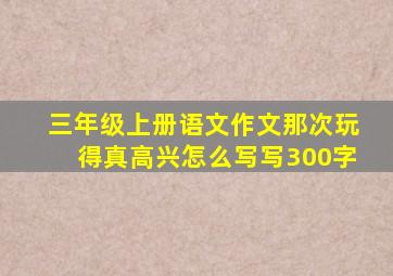 三年级上册语文作文那次玩得真高兴怎么写写300字