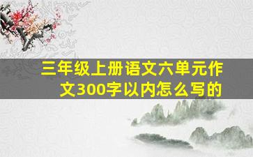 三年级上册语文六单元作文300字以内怎么写的