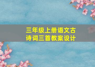 三年级上册语文古诗词三首教案设计