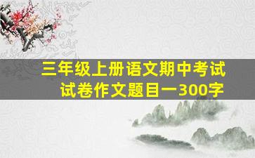 三年级上册语文期中考试试卷作文题目一300字