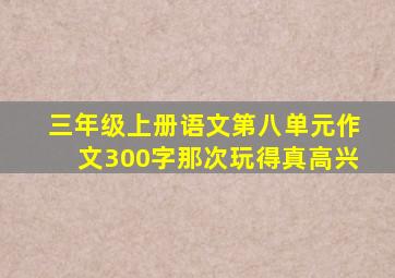 三年级上册语文第八单元作文300字那次玩得真高兴