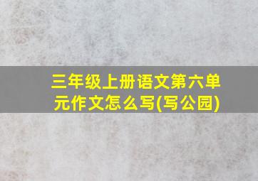 三年级上册语文第六单元作文怎么写(写公园)