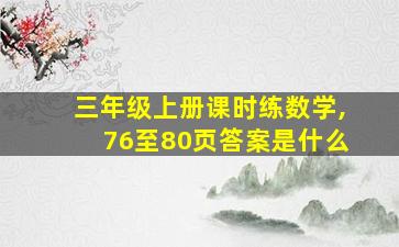 三年级上册课时练数学,76至80页答案是什么