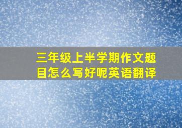 三年级上半学期作文题目怎么写好呢英语翻译