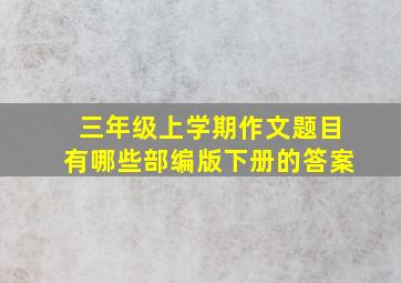 三年级上学期作文题目有哪些部编版下册的答案