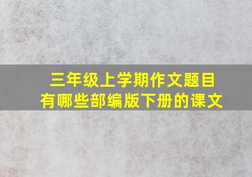 三年级上学期作文题目有哪些部编版下册的课文