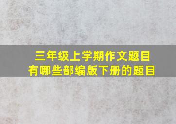 三年级上学期作文题目有哪些部编版下册的题目