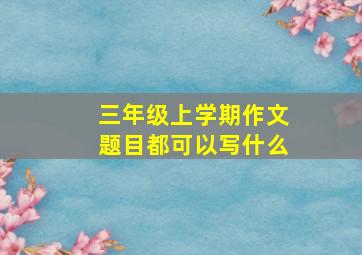 三年级上学期作文题目都可以写什么