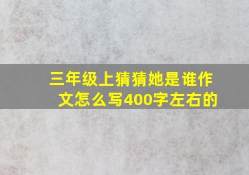 三年级上猜猜她是谁作文怎么写400字左右的