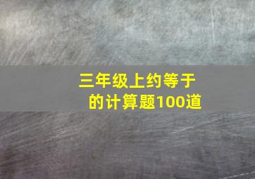 三年级上约等于的计算题100道