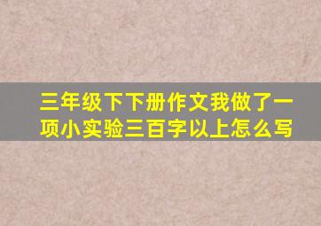 三年级下下册作文我做了一项小实验三百字以上怎么写