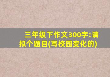 三年级下作文300字:请拟个题目(写校园变化的)