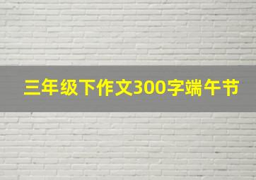 三年级下作文300字端午节