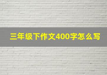 三年级下作文400字怎么写