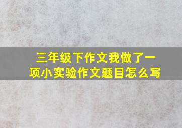 三年级下作文我做了一项小实验作文题目怎么写