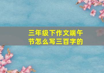 三年级下作文端午节怎么写三百字的