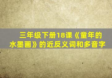 三年级下册18课《童年的水墨画》的近反义词和多音字