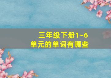 三年级下册1~6单元的单词有哪些