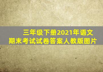 三年级下册2021年语文期末考试试卷答案人教版图片