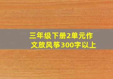 三年级下册2单元作文放风筝300字以上