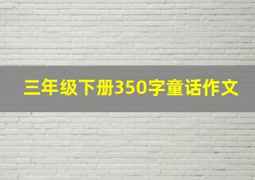 三年级下册350字童话作文