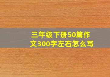 三年级下册50篇作文300字左右怎么写