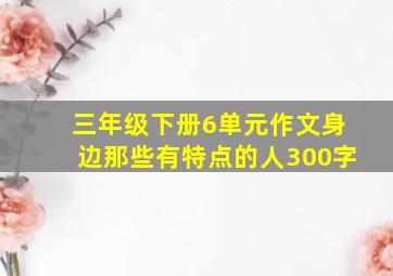 三年级下册6单元作文身边那些有特点的人300字