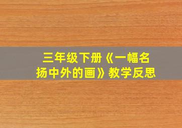 三年级下册《一幅名扬中外的画》教学反思