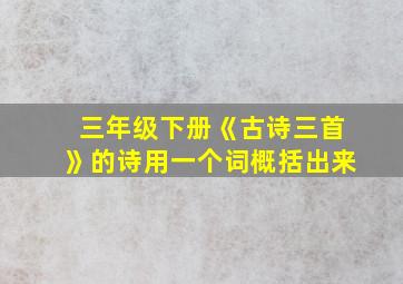 三年级下册《古诗三首》的诗用一个词概括出来