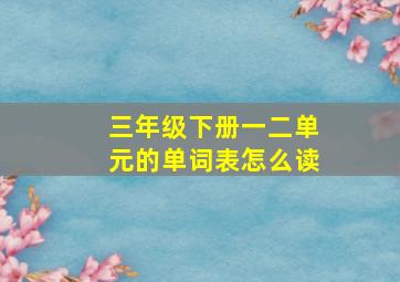 三年级下册一二单元的单词表怎么读