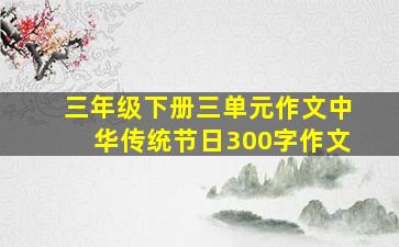 三年级下册三单元作文中华传统节日300字作文