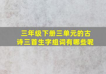 三年级下册三单元的古诗三首生字组词有哪些呢