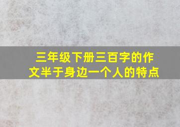 三年级下册三百字的作文半于身边一个人的特点