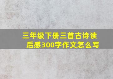 三年级下册三首古诗读后感300字作文怎么写