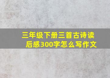 三年级下册三首古诗读后感300字怎么写作文