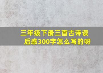 三年级下册三首古诗读后感300字怎么写的呀