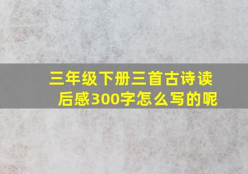 三年级下册三首古诗读后感300字怎么写的呢