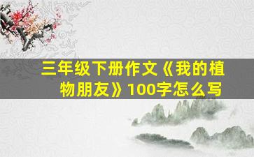 三年级下册作文《我的植物朋友》100字怎么写