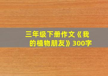 三年级下册作文《我的植物朋友》300字