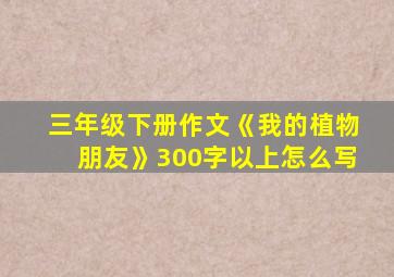 三年级下册作文《我的植物朋友》300字以上怎么写