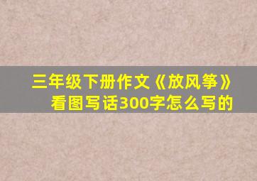 三年级下册作文《放风筝》看图写话300字怎么写的