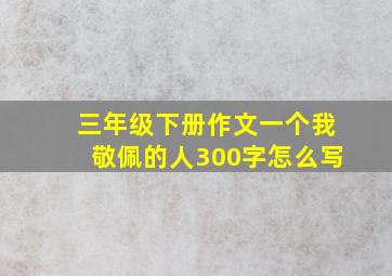 三年级下册作文一个我敬佩的人300字怎么写