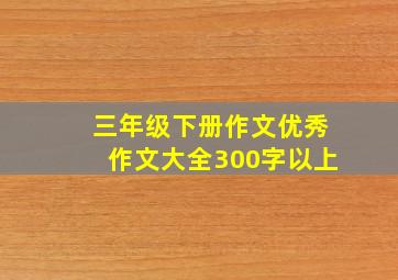 三年级下册作文优秀作文大全300字以上