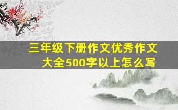 三年级下册作文优秀作文大全500字以上怎么写