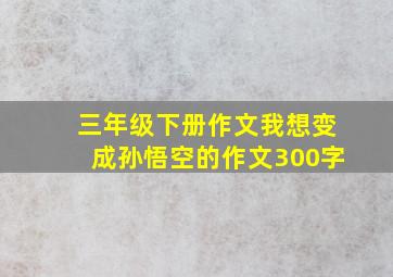 三年级下册作文我想变成孙悟空的作文300字