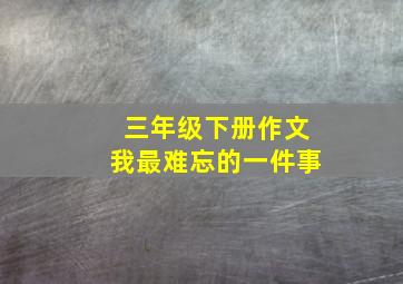 三年级下册作文我最难忘的一件事