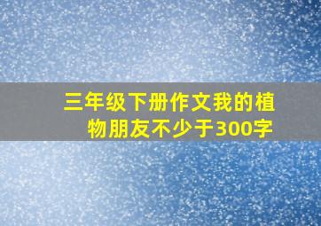 三年级下册作文我的植物朋友不少于300字