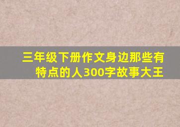 三年级下册作文身边那些有特点的人300字故事大王